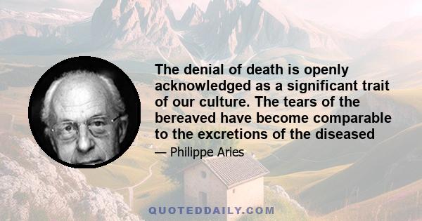 The denial of death is openly acknowledged as a significant trait of our culture. The tears of the bereaved have become comparable to the excretions of the diseased