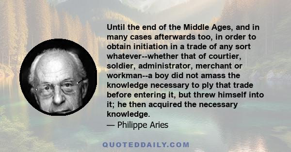 Until the end of the Middle Ages, and in many cases afterwards too, in order to obtain initiation in a trade of any sort whatever--whether that of courtier, soldier, administrator, merchant or workman--a boy did not