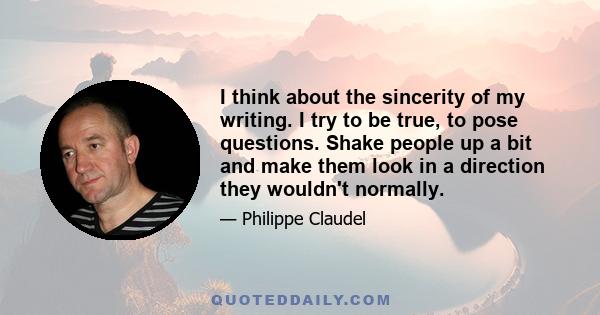 I think about the sincerity of my writing. I try to be true, to pose questions. Shake people up a bit and make them look in a direction they wouldn't normally.