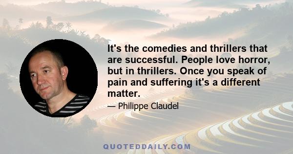 It's the comedies and thrillers that are successful. People love horror, but in thrillers. Once you speak of pain and suffering it's a different matter.