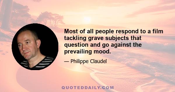 Most of all people respond to a film tackling grave subjects that question and go against the prevailing mood.