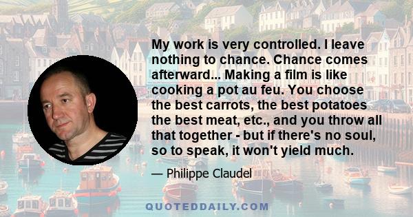 My work is very controlled. I leave nothing to chance. Chance comes afterward... Making a film is like cooking a pot au feu. You choose the best carrots, the best potatoes the best meat, etc., and you throw all that