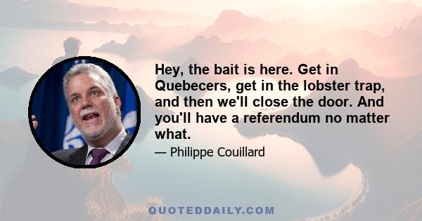 Hey, the bait is here. Get in Quebecers, get in the lobster trap, and then we'll close the door. And you'll have a referendum no matter what.