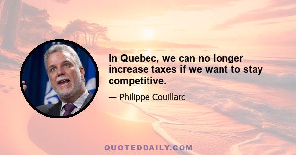 In Quebec, we can no longer increase taxes if we want to stay competitive.