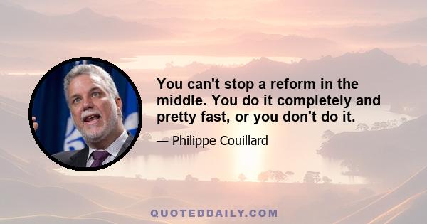 You can't stop a reform in the middle. You do it completely and pretty fast, or you don't do it.