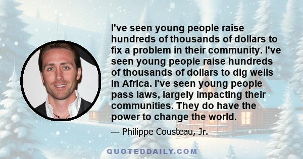 I've seen young people raise hundreds of thousands of dollars to fix a problem in their community. I've seen young people raise hundreds of thousands of dollars to dig wells in Africa. I've seen young people pass laws,