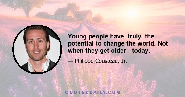 Young people have, truly, the potential to change the world. Not when they get older - today.