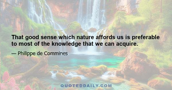 That good sense which nature affords us is preferable to most of the knowledge that we can acquire.