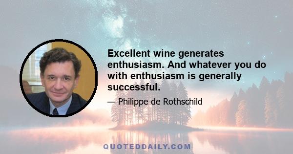 Excellent wine generates enthusiasm. And whatever you do with enthusiasm is generally successful.