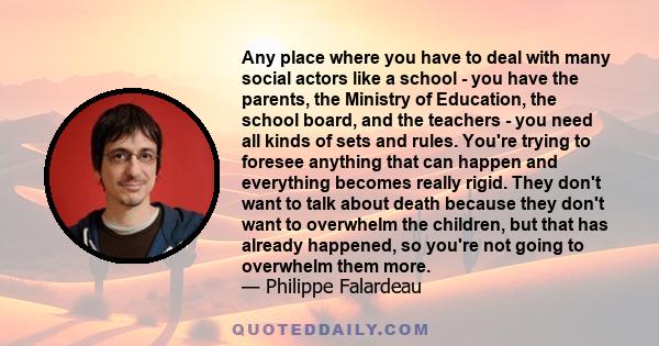 Any place where you have to deal with many social actors like a school - you have the parents, the Ministry of Education, the school board, and the teachers - you need all kinds of sets and rules. You're trying to