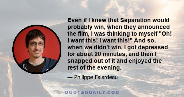 Even if I knew that Separation would probably win, when they announced the film, I was thinking to myself Oh! I want this! I want this! And so, when we didn't win, I got depressed for about 20 minutes, and then I