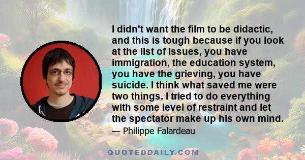 I didn't want the film to be didactic, and this is tough because if you look at the list of issues, you have immigration, the education system, you have the grieving, you have suicide. I think what saved me were two