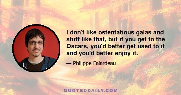 I don't like ostentatious galas and stuff like that, but if you get to the Oscars, you'd better get used to it and you'd better enjoy it.