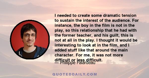 I needed to create some dramatic tension to sustain the interest of the audience. For instance, the boy in the film is not in the play, so this relationship that he had with the former teacher, and his guilt, this is