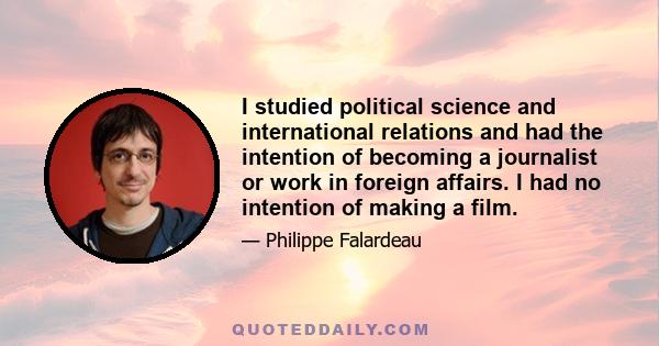 I studied political science and international relations and had the intention of becoming a journalist or work in foreign affairs. I had no intention of making a film.