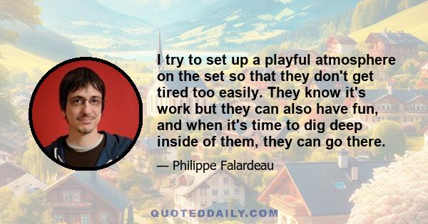 I try to set up a playful atmosphere on the set so that they don't get tired too easily. They know it's work but they can also have fun, and when it's time to dig deep inside of them, they can go there.