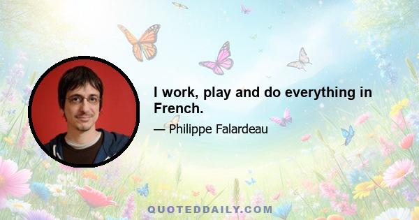 I work, play and do everything in French.