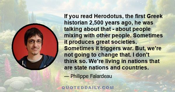 If you read Herodotus, the first Greek historian 2,500 years ago, he was talking about that - about people mixing with other people. Sometimes it produces great societies. Sometimes it triggers war. But, we're not going 