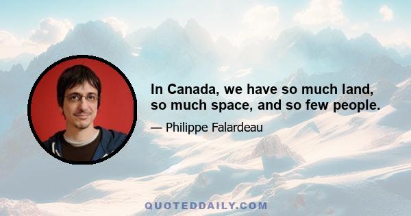 In Canada, we have so much land, so much space, and so few people.