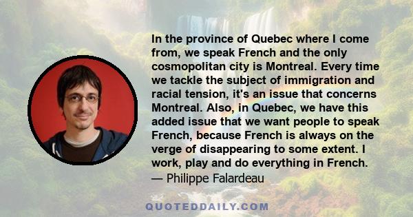 In the province of Quebec where I come from, we speak French and the only cosmopolitan city is Montreal. Every time we tackle the subject of immigration and racial tension, it's an issue that concerns Montreal. Also, in 