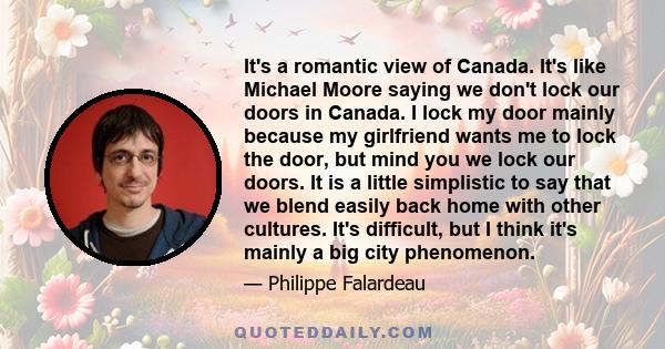 It's a romantic view of Canada. It's like Michael Moore saying we don't lock our doors in Canada. I lock my door mainly because my girlfriend wants me to lock the door, but mind you we lock our doors. It is a little