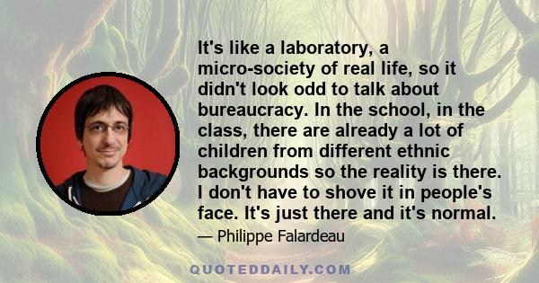 It's like a laboratory, a micro-society of real life, so it didn't look odd to talk about bureaucracy. In the school, in the class, there are already a lot of children from different ethnic backgrounds so the reality is 