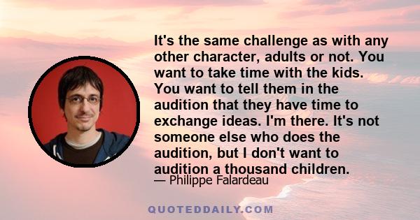 It's the same challenge as with any other character, adults or not. You want to take time with the kids. You want to tell them in the audition that they have time to exchange ideas. I'm there. It's not someone else who