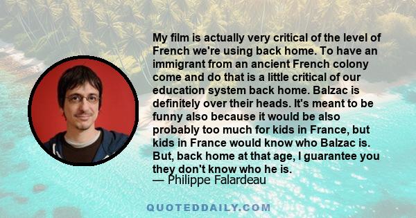 My film is actually very critical of the level of French we're using back home. To have an immigrant from an ancient French colony come and do that is a little critical of our education system back home. Balzac is