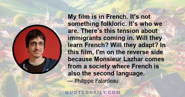 My film is in French. It's not something folkloric. It's who we are. There's this tension about immigrants coming in. Will they learn French? Will they adapt? In this film, I'm on the reverse side because Monsieur