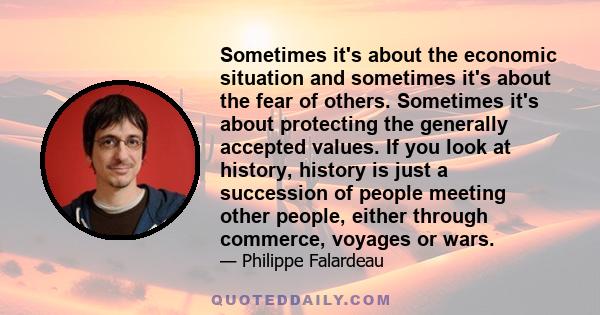 Sometimes it's about the economic situation and sometimes it's about the fear of others. Sometimes it's about protecting the generally accepted values. If you look at history, history is just a succession of people