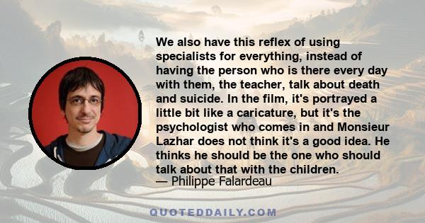 We also have this reflex of using specialists for everything, instead of having the person who is there every day with them, the teacher, talk about death and suicide. In the film, it's portrayed a little bit like a