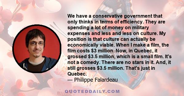 We have a conservative government that only thinks in terms of efficiency. They are spending a lot of money on military expenses and less and less on culture. My position is that culture can actually be economically