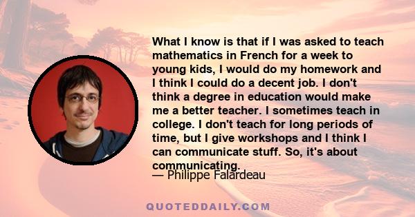 What I know is that if I was asked to teach mathematics in French for a week to young kids, I would do my homework and I think I could do a decent job. I don't think a degree in education would make me a better teacher. 