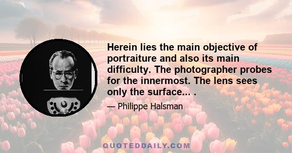 Herein lies the main objective of portraiture and also its main difficulty. The photographer probes for the innermost. The lens sees only the surface... .