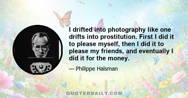 I drifted into photography like one drifts into prostitution. First I did it to please myself, then I did it to please my friends, and eventually I did it for the money.