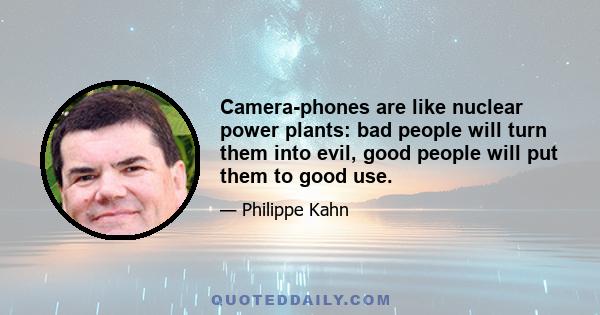 Camera-phones are like nuclear power plants: bad people will turn them into evil, good people will put them to good use.