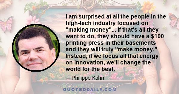 I am surprised at all the people in the high-tech industry focused on making money... If that's all they want to do, they should have a $100 printing press in their basements and they will truly make money. Instead, if