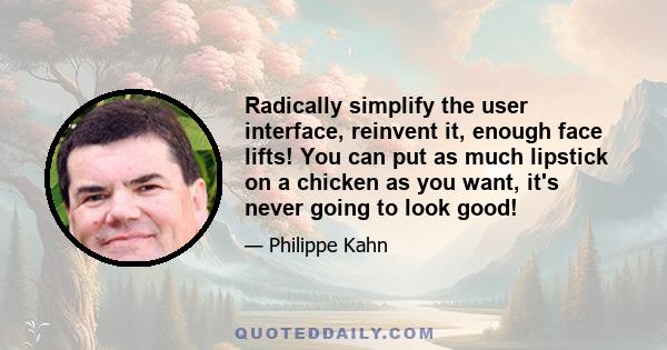 Radically simplify the user interface, reinvent it, enough face lifts! You can put as much lipstick on a chicken as you want, it's never going to look good!