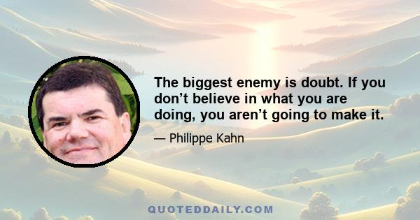 The biggest enemy is doubt. If you don’t believe in what you are doing, you aren’t going to make it.