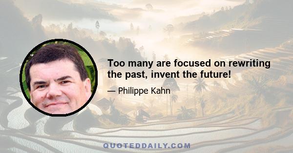 Too many are focused on rewriting the past, invent the future!