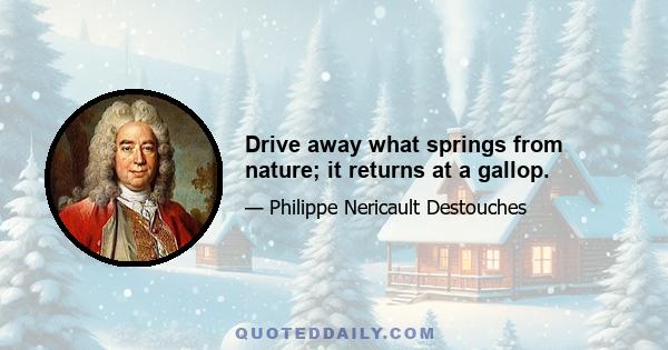 Drive away what springs from nature; it returns at a gallop.