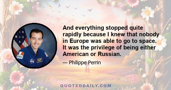 And everything stopped quite rapidly because I knew that nobody in Europe was able to go to space. It was the privilege of being either American or Russian.