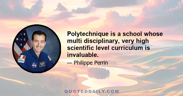 Polytechnique is a school whose multi disciplinary, very high scientific level curriculum is invaluable.