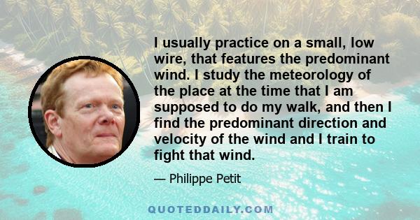 I usually practice on a small, low wire, that features the predominant wind. I study the meteorology of the place at the time that I am supposed to do my walk, and then I find the predominant direction and velocity of