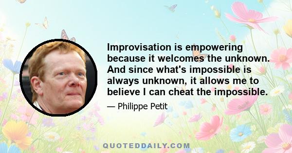 Improvisation is empowering because it welcomes the unknown. And since what's impossible is always unknown, it allows me to believe I can cheat the impossible.