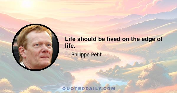 Life should be lived on the edge of life.