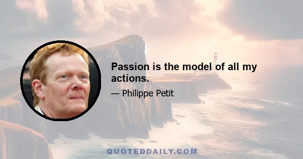 Passion is the model of all my actions.