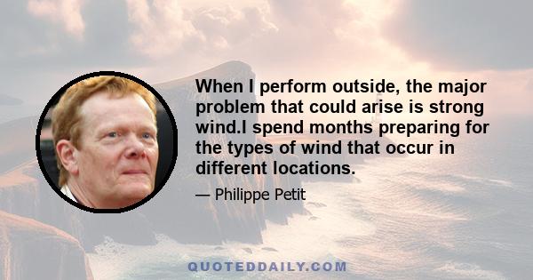 When I perform outside, the major problem that could arise is strong wind.I spend months preparing for the types of wind that occur in different locations.