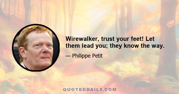 Wirewalker, trust your feet! Let them lead you; they know the way.