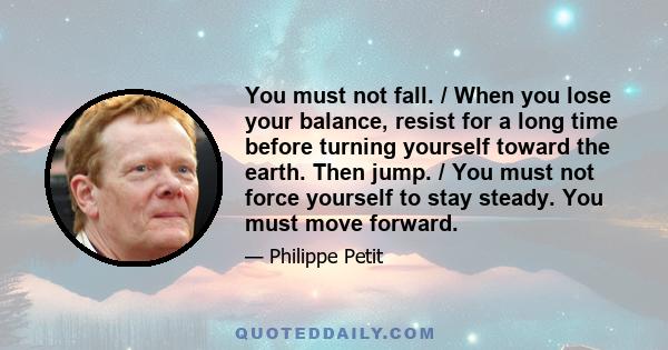 You must not fall. / When you lose your balance, resist for a long time before turning yourself toward the earth. Then jump. / You must not force yourself to stay steady. You must move forward.